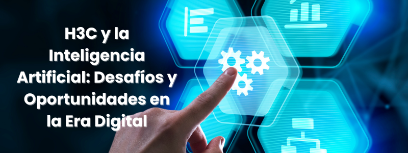 H3C y la Inteligencia Artificial: Desafíos y Oportunidades en la Era Digital